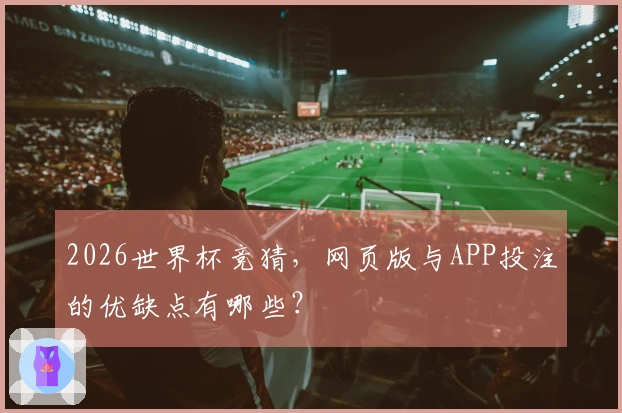 2026世界杯竞猜，网页版与APP投注的优缺点有哪些？
