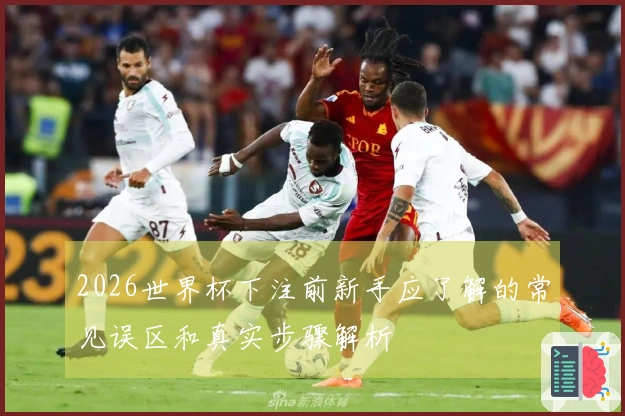 2026世界杯下注前新手应了解的常见误区和真实步骤解析