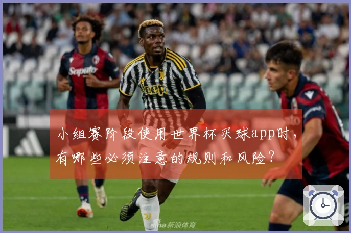 小组赛阶段使用世界杯买球app时，有哪些必须注意的规则和风险？