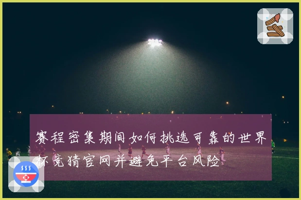 赛程密集期间如何挑选可靠的世界杯竞猜官网并避免平台风险