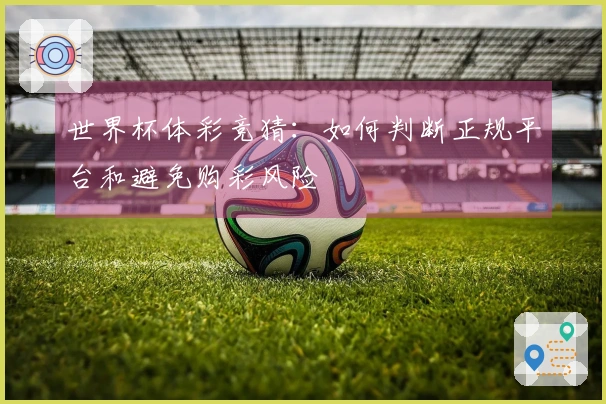 世界杯体彩竞猜：如何判断正规平台和避免购彩风险