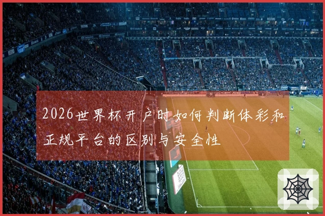 2026世界杯开户时如何判断体彩和正规平台的区别与安全性