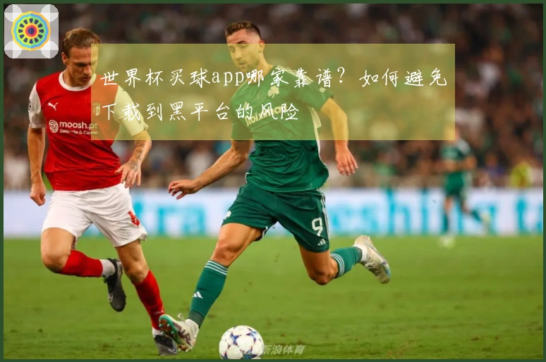 世界杯买球app哪家靠谱?如何避免下载到黑平台的风险