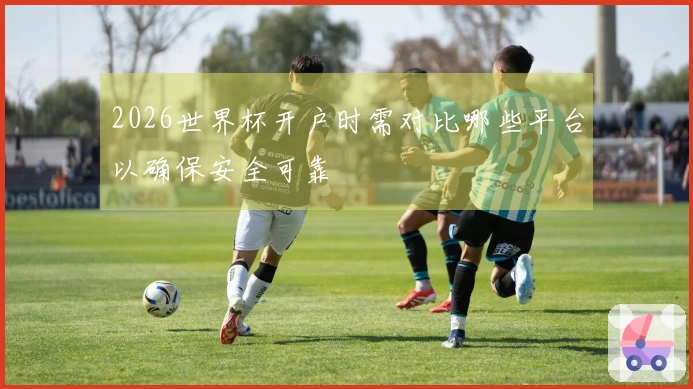 2026世界杯开户时需对比哪些平台以确保安全可靠