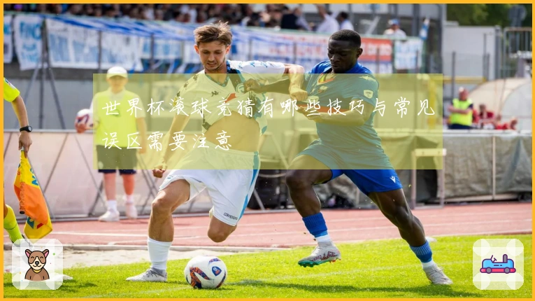 世界杯滚球竞猜有哪些技巧与常见误区需要注意