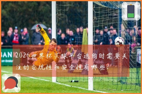 2026世界杯买球平台选购时需要关注的合规性和安全性有哪些？