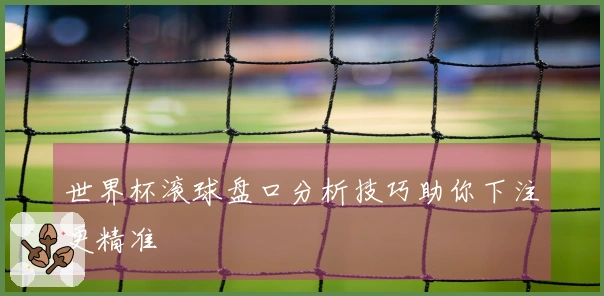 世界杯滚球盘口分析技巧助你下注更精准